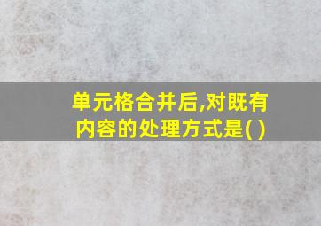 单元格合并后,对既有内容的处理方式是( )